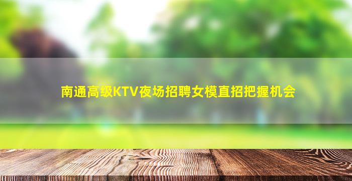 南通高级KTV夜场招聘女模直招把握机会