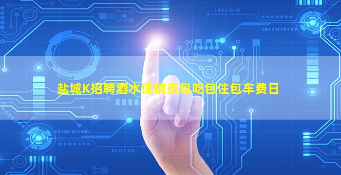 盐城K招聘酒水促销员包吃包住包车费日